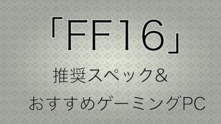 PC版「FF16」の推奨スペック！おすすめのゲーミングPCもご紹介！