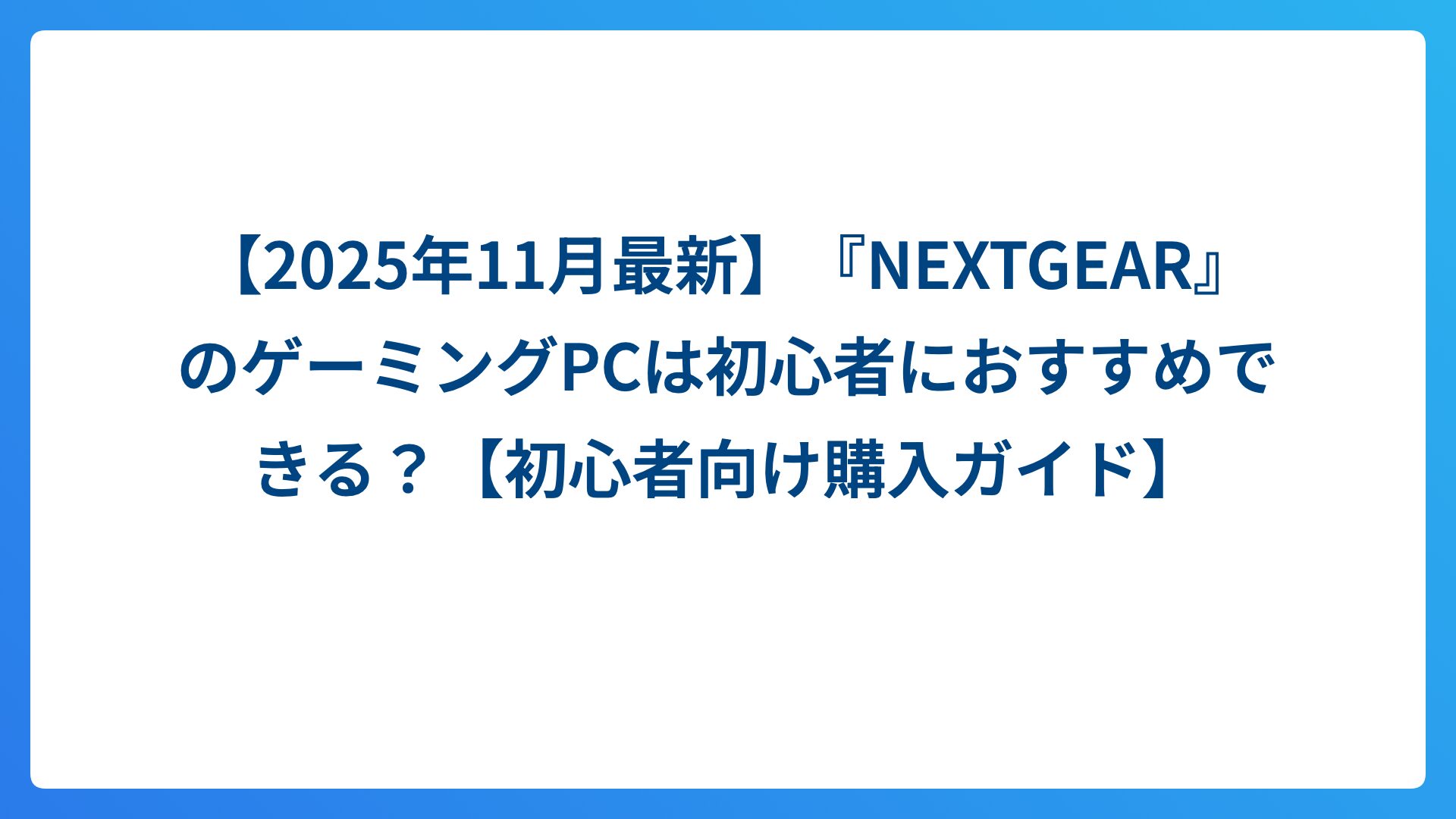 【2025年11月最新】『NEXTGEAR』のゲーミングPCは初心者におすすめできる？【初心者向け購入ガイド】